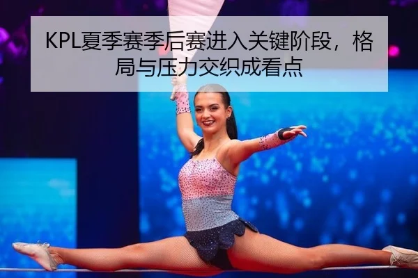 KPL夏季赛季后赛进入关键阶段，格局与压力交织成看点