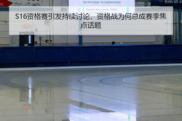 S16资格赛引发持续讨论，资格战为何总成赛季焦点话题